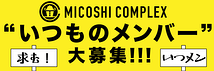 【MICOSHI COMPLEX】 ”いつものメンバー”になってくれる方募集！！！