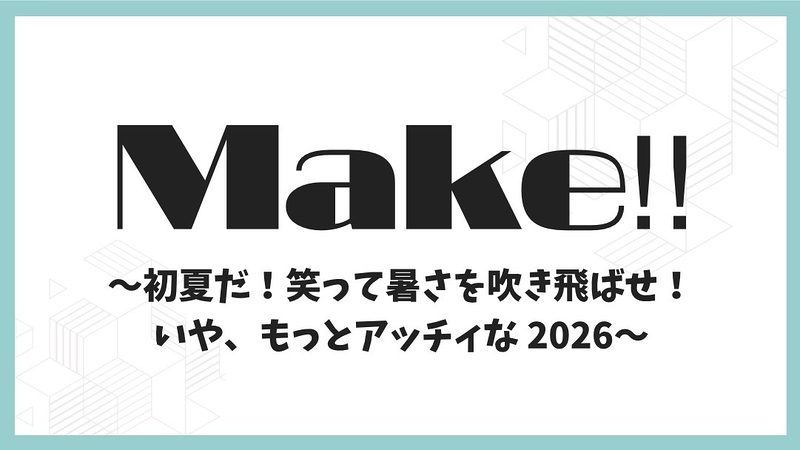 Make‼︎〜初夏だ！笑って暑さを吹き飛ばせ！いや、もっとアッチィな2026〜
