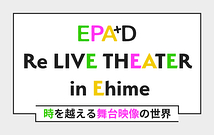 EPAD Re LIVE THEATER in Ehime〜時を越える舞台映像の世界〜
